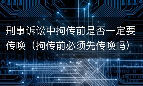刑事诉讼中拘传前是否一定要传唤（拘传前必须先传唤吗）