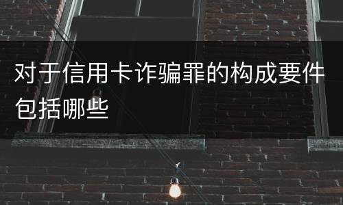 对于信用卡诈骗罪的构成要件包括哪些