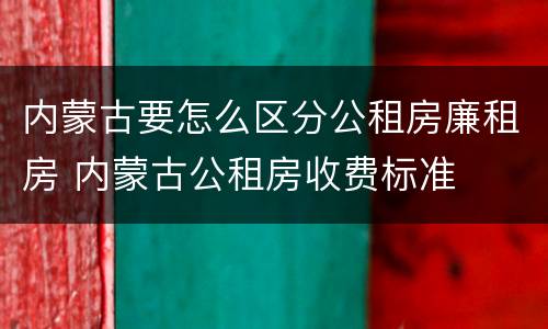 内蒙古要怎么区分公租房廉租房 内蒙古公租房收费标准