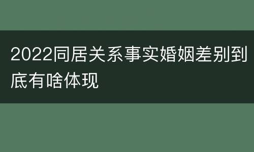 2022同居关系事实婚姻差别到底有啥体现