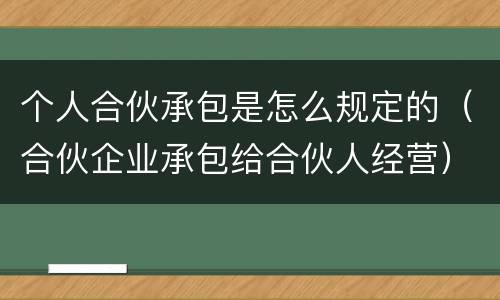个人合伙承包是怎么规定的（合伙企业承包给合伙人经营）
