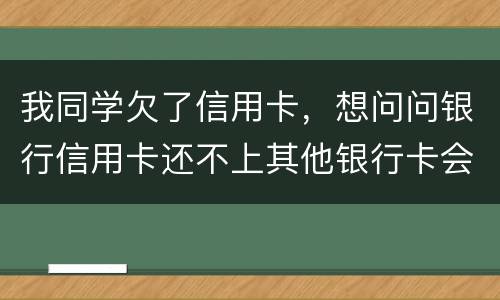 我同学欠了信用卡，想问问银行信用卡还不上其他银行卡会被冻结吗