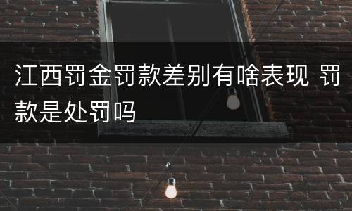 江西罚金罚款差别有啥表现 罚款是处罚吗