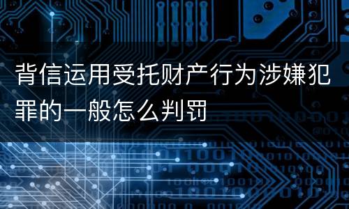 背信运用受托财产行为涉嫌犯罪的一般怎么判罚