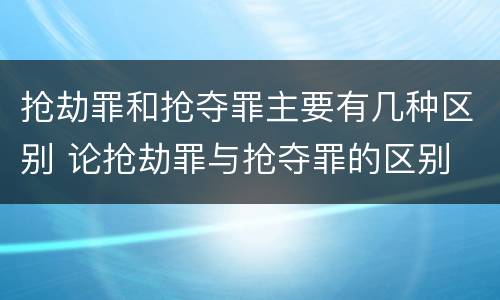 抢劫罪和抢夺罪主要有几种区别 论抢劫罪与抢夺罪的区别