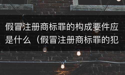 假冒注册商标罪的构成要件应是什么（假冒注册商标罪的犯罪构成）