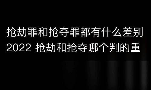 抢劫罪和抢夺罪都有什么差别2022 抢劫和抢夺哪个判的重