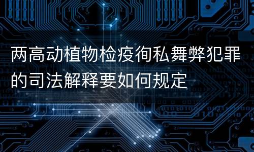 两高动植物检疫徇私舞弊犯罪的司法解释要如何规定