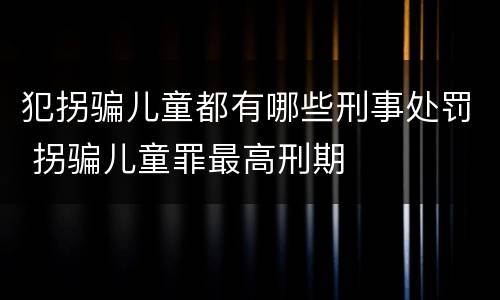 犯拐骗儿童都有哪些刑事处罚 拐骗儿童罪最高刑期