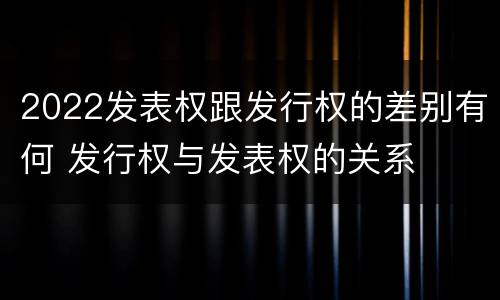2022发表权跟发行权的差别有何 发行权与发表权的关系