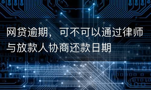 网贷逾期，可不可以通过律师与放款人协商还款日期