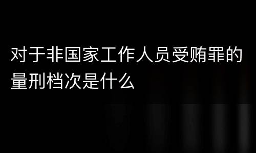 对于非国家工作人员受贿罪的量刑档次是什么