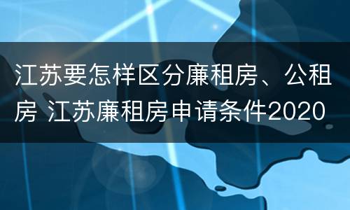 江苏要怎样区分廉租房、公租房 江苏廉租房申请条件2020