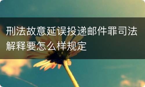 刑法故意延误投递邮件罪司法解释要怎么样规定