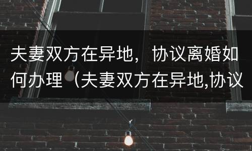 夫妻双方在异地，协议离婚如何办理（夫妻双方在异地,协议离婚如何办理离婚证）