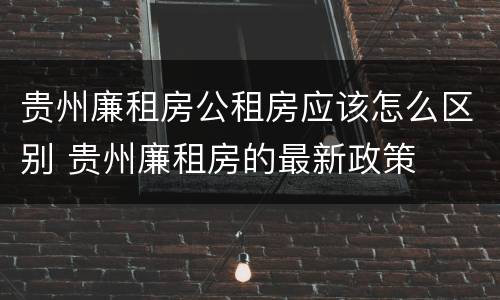 贵州廉租房公租房应该怎么区别 贵州廉租房的最新政策