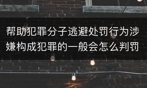 帮助犯罪分子逃避处罚行为涉嫌构成犯罪的一般会怎么判罚