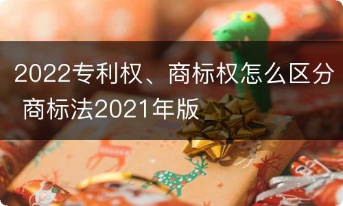 2022专利权、商标权怎么区分 商标法2021年版