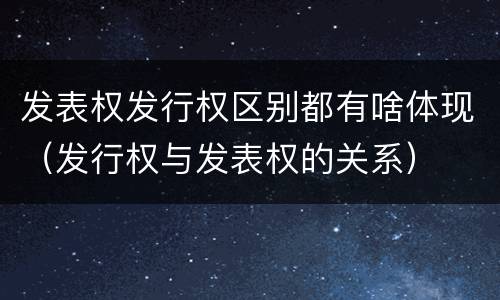发表权发行权区别都有啥体现（发行权与发表权的关系）