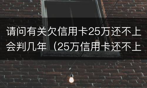 请问有关欠信用卡25万还不上会判几年（25万信用卡还不上怎么办）