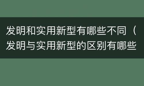 发明和实用新型有哪些不同（发明与实用新型的区别有哪些）