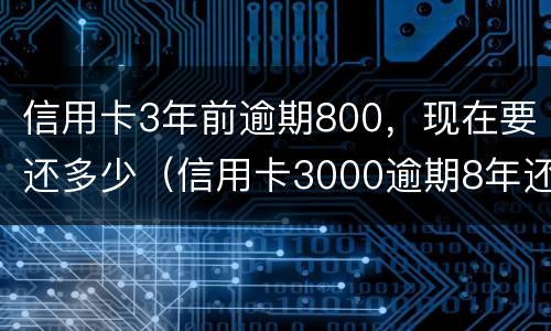 信用卡3年前逾期800，现在要还多少（信用卡3000逾期8年还多少）