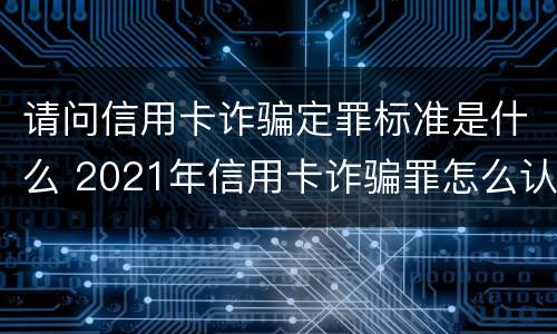 请问信用卡诈骗定罪标准是什么 2021年信用卡诈骗罪怎么认定