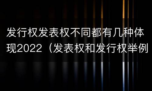 发行权发表权不同都有几种体现2022（发表权和发行权举例）