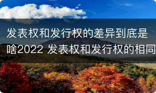 发表权和发行权的差异到底是啥2022 发表权和发行权的相同点