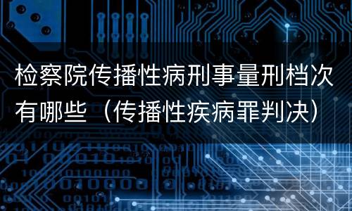 检察院传播性病刑事量刑档次有哪些（传播性疾病罪判决）