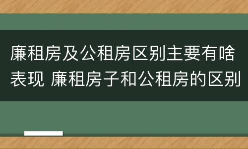 廉租房及公租房区别主要有啥表现 廉租房子和公租房的区别