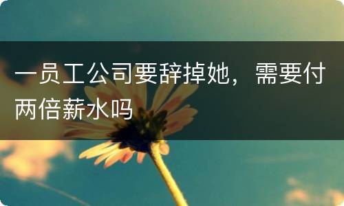一员工公司要辞掉她，需要付两倍薪水吗