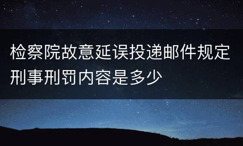 检察院故意延误投递邮件规定刑事刑罚内容是多少