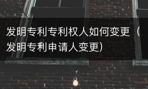 发明专利专利权人如何变更（发明专利申请人变更）