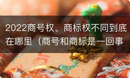 2022商号权、商标权不同到底在哪里（商号和商标是一回事吗）