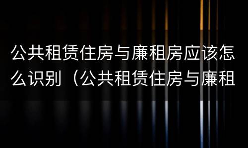公共租赁住房与廉租房应该怎么识别（公共租赁住房与廉租房应该怎么识别出来）