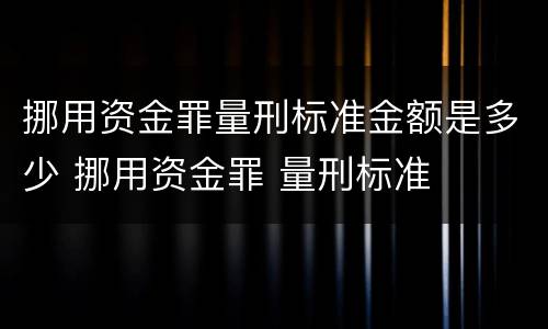 挪用资金罪量刑标准金额是多少 挪用资金罪 量刑标准