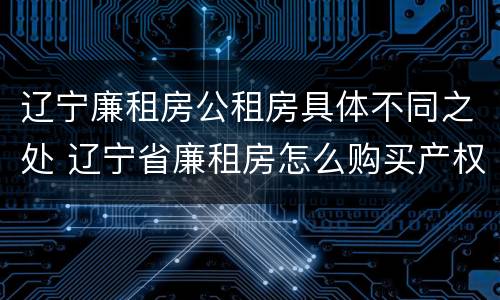 辽宁廉租房公租房具体不同之处 辽宁省廉租房怎么购买产权