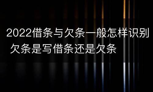 2022借条与欠条一般怎样识别 欠条是写借条还是欠条