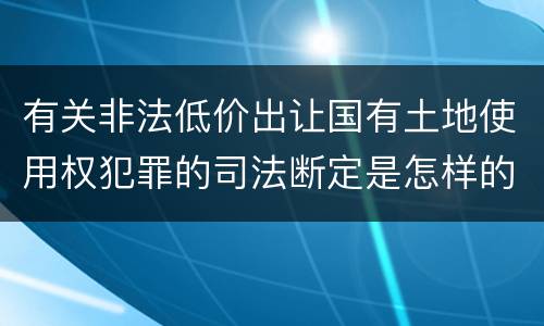 有关非法低价出让国有土地使用权犯罪的司法断定是怎样的