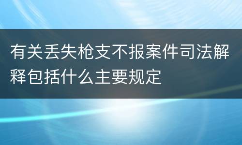 有关丢失枪支不报案件司法解释包括什么主要规定