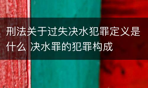 刑法关于过失决水犯罪定义是什么 决水罪的犯罪构成