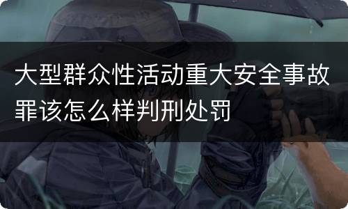 大型群众性活动重大安全事故罪该怎么样判刑处罚