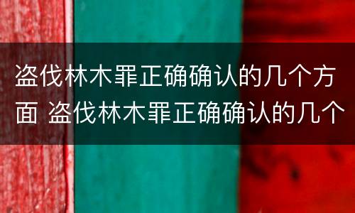 盗伐林木罪正确确认的几个方面 盗伐林木罪正确确认的几个方面不包括