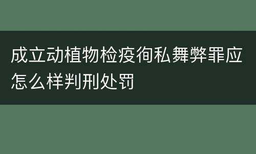 成立动植物检疫徇私舞弊罪应怎么样判刑处罚
