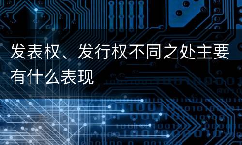 发表权、发行权不同之处主要有什么表现