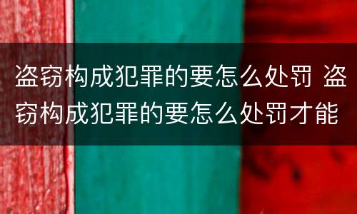 盗窃构成犯罪的要怎么处罚 盗窃构成犯罪的要怎么处罚才能判刑