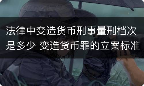 法律中变造货币刑事量刑档次是多少 变造货币罪的立案标准