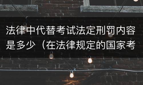 法律中代替考试法定刑罚内容是多少（在法律规定的国家考试中触犯刑法将面临以下哪种处罚）
