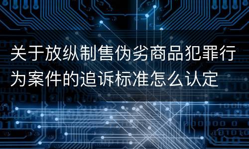 关于放纵制售伪劣商品犯罪行为案件的追诉标准怎么认定